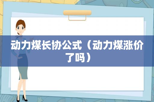 动力煤长协公式（动力煤涨价了吗）