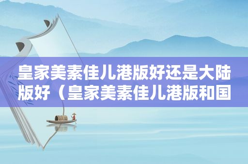 皇家美素佳儿港版好还是大陆版好（皇家美素佳儿港版和国行对比）