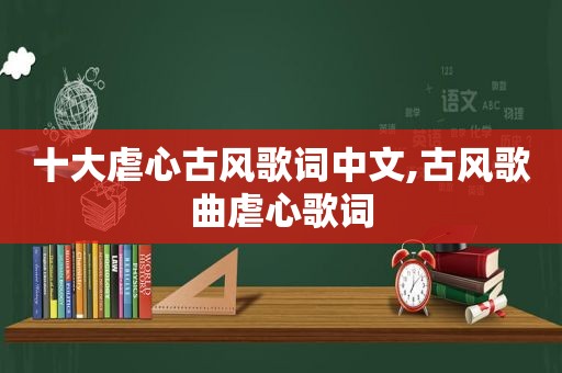 十大虐心古风歌词中文,古风歌曲虐心歌词