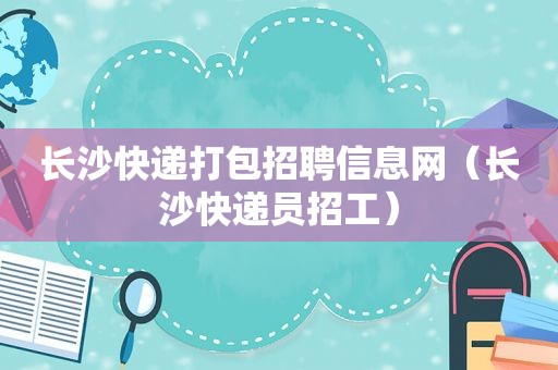 长沙快递打包招聘信息网（长沙快递员招工）