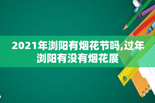 2021年浏阳有烟花节吗,过年浏阳有没有烟花展
