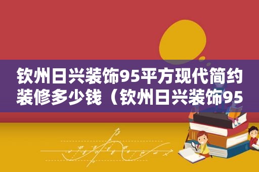 钦州日兴装饰95平方现代简约装修多少钱（钦州日兴装饰95平方现代简约装修效果图）