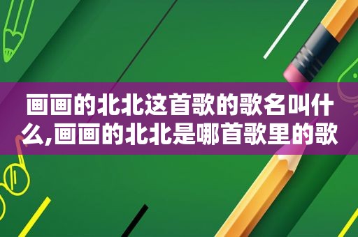 画画的北北这首歌的歌名叫什么,画画的北北是哪首歌里的歌词