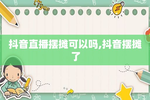 抖音直播摆摊可以吗,抖音摆摊了