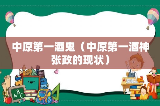 中原第一酒鬼（中原第一酒神张政的现状）