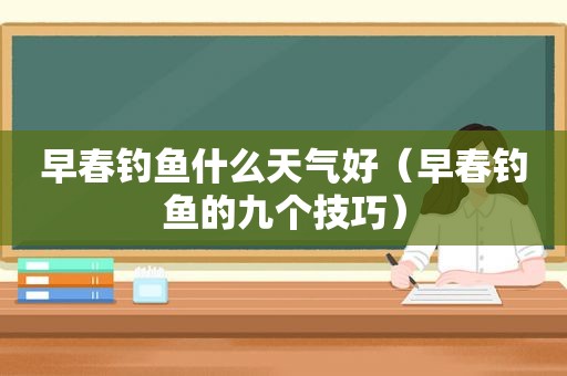 早春钓鱼什么天气好（早春钓鱼的九个技巧）