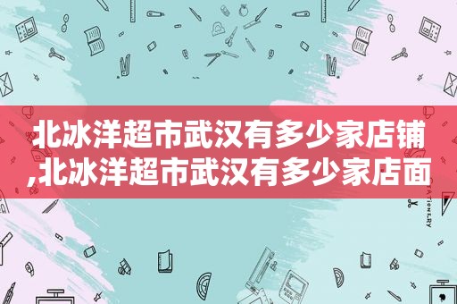 北冰洋超市武汉有多少家店铺,北冰洋超市武汉有多少家店面