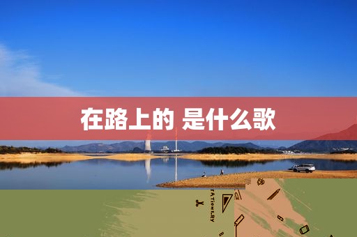 在路上的 是什么歌