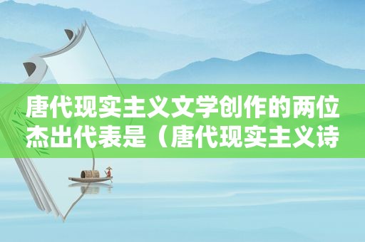 唐代现实主义文学创作的两位杰出代表是（唐代现实主义诗歌）