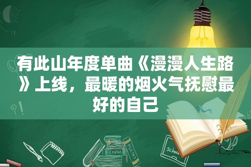有此山年度单曲《漫漫人生路》上线，最暖的烟火气抚慰最好的自己