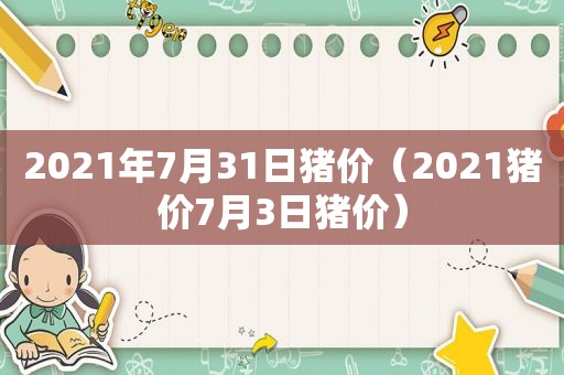 2021年7月31日猪价（2021猪价7月3日猪价）