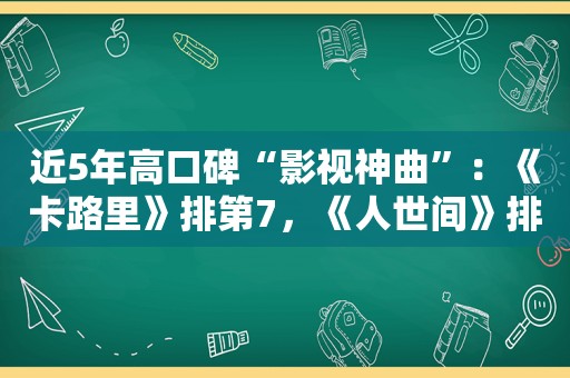 近5年高口碑“影视神曲”：《卡路里》排第7，《人世间》排第2