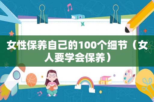女性保养自己的100个细节（女人要学会保养）
