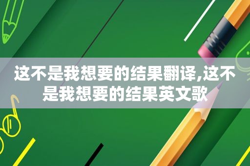 这不是我想要的结果翻译,这不是我想要的结果英文歌