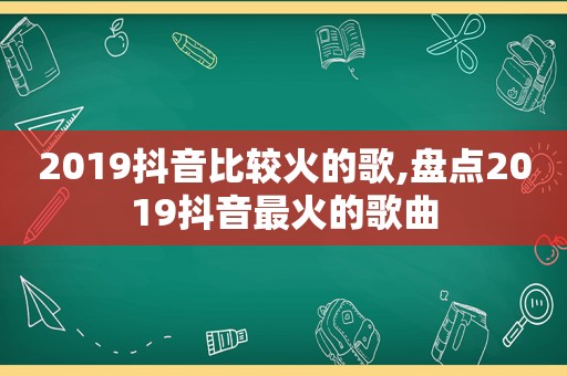 2019抖音比较火的歌,盘点2019抖音最火的歌曲