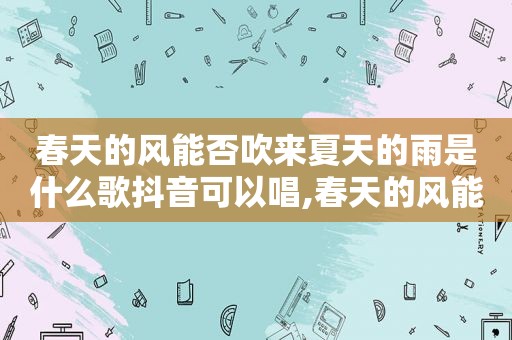 春天的风能否吹来夏天的雨是什么歌抖音可以唱,春天的风能否吹来夏天的雨是什么歌曲