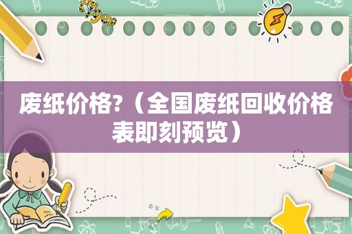 废纸价格?（全国废纸回收价格表即刻预览）
