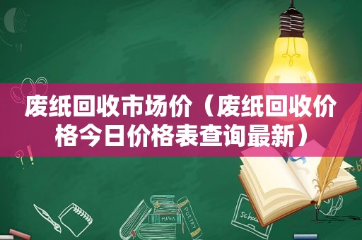 废纸回收市场价（废纸回收价格今日价格表查询最新）