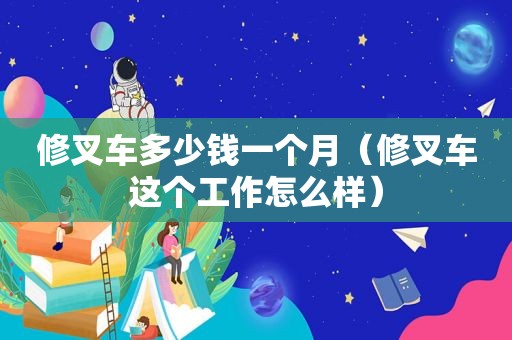 修叉车多少钱一个月（修叉车这个工作怎么样）