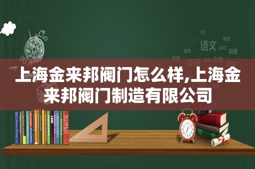 上海金来邦阀门怎么样,上海金来邦阀门制造有限公司