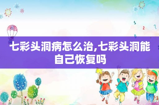 七彩头洞病怎么治,七彩头洞能自己恢复吗