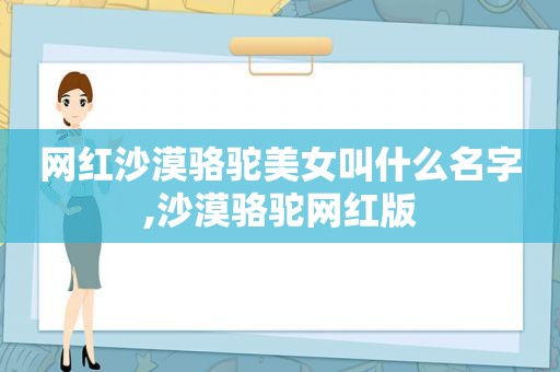 网红沙漠骆驼美女叫什么名字,沙漠骆驼网红版