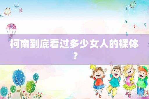 柯南到底看过多少女人的裸体？