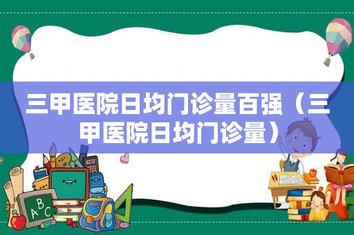 三甲医院日均门诊量百强（三甲医院日均门诊量）