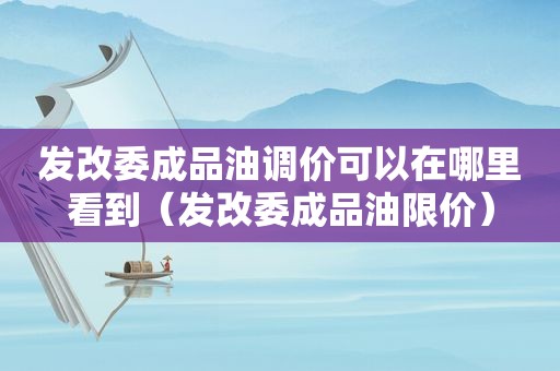 发改委成品油调价可以在哪里看到（发改委成品油限价）