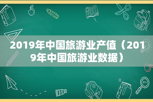 2019年中国旅游业产值（2019年中国旅游业数据）