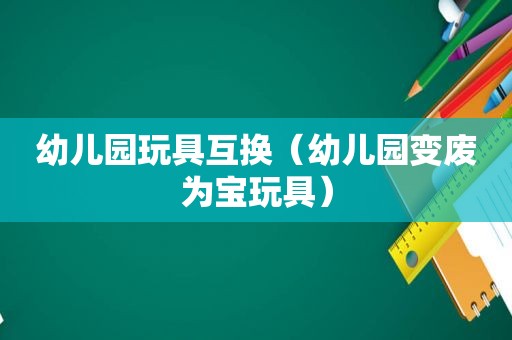 幼儿园玩具互换（幼儿园变废为宝玩具）