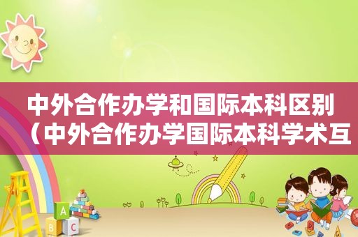 中外合作办学和国际本科区别（中外合作办学国际本科学术互认）