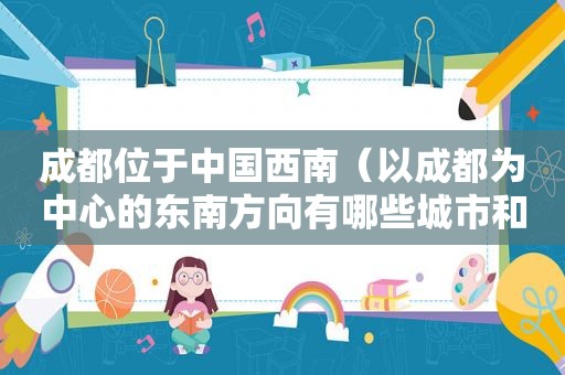成都位于中国西南（以成都为中心的东南方向有哪些城市和城市）