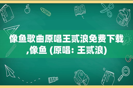 像鱼歌曲原唱王贰浪免费下载,像鱼 (原唱: 王贰浪)