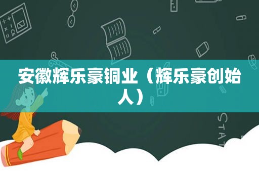 安徽辉乐豪铜业（辉乐豪创始人）