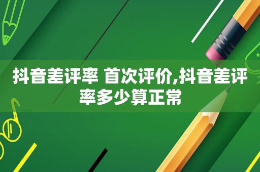 抖音差评率 首次评价,抖音差评率多少算正常