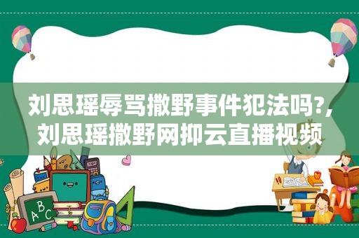 刘思瑶辱骂撒野事件犯法吗?,刘思瑶撒野网抑云直播视频
