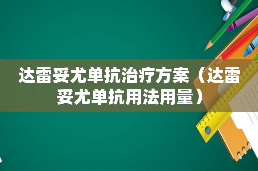 达雷妥尤单抗治疗方案（达雷妥尤单抗用法用量）