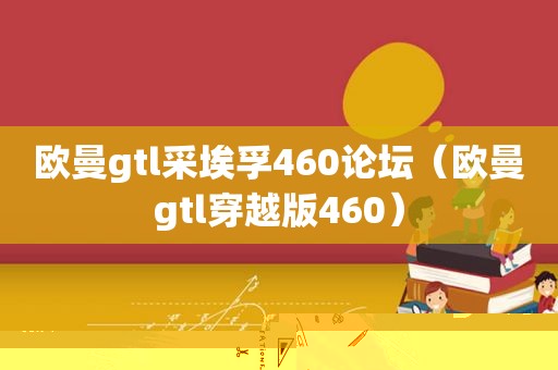 欧曼gtl采埃孚460论坛（欧曼gtl穿越版460）