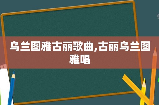 乌兰图雅古丽歌曲,古丽乌兰图雅唱
