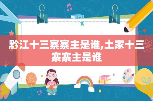 黔江十三寨寨主是谁,土家十三寨寨主是谁