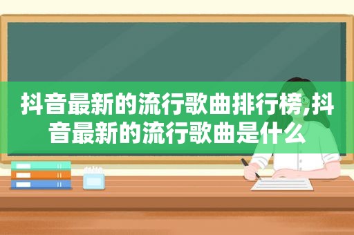抖音最新的流行歌曲排行榜,抖音最新的流行歌曲是什么