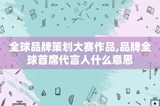 全球品牌策划大赛作品,品牌全球首席代言人什么意思
