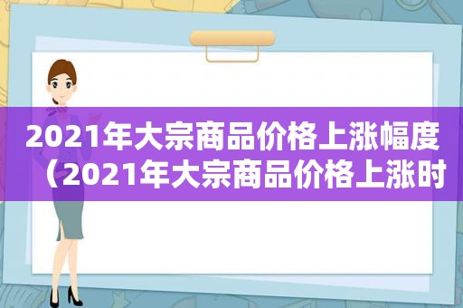 2021年大宗商品价格上涨幅度（2021年大宗商品价格上涨时间）