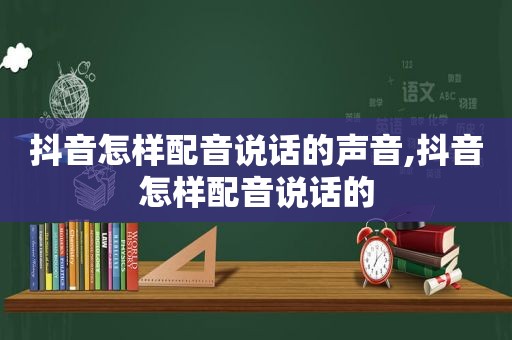 抖音怎样配音说话的声音,抖音怎样配音说话的