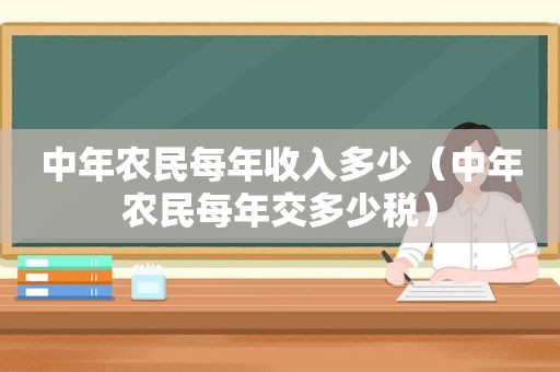 中年农民每年收入多少（中年农民每年交多少税）