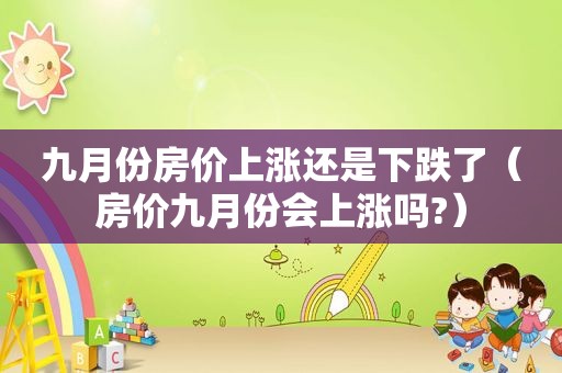 九月份房价上涨还是下跌了（房价九月份会上涨吗?）