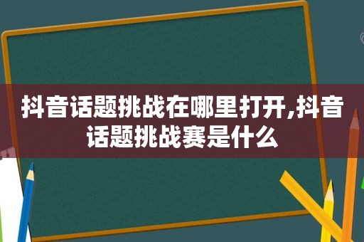 抖音话题挑战在哪里打开,抖音话题挑战赛是什么