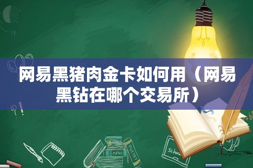 网易黑猪肉金卡如何用（网易黑钻在哪个交易所）