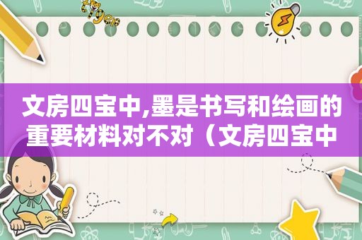 文房四宝中,墨是书写和绘画的重要材料对不对（文房四宝中的墨指的是什么）